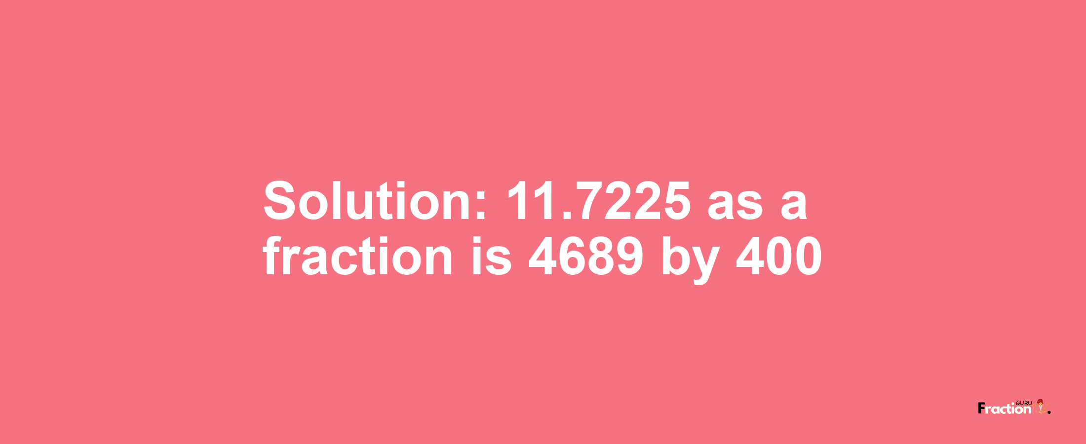 Solution:11.7225 as a fraction is 4689/400